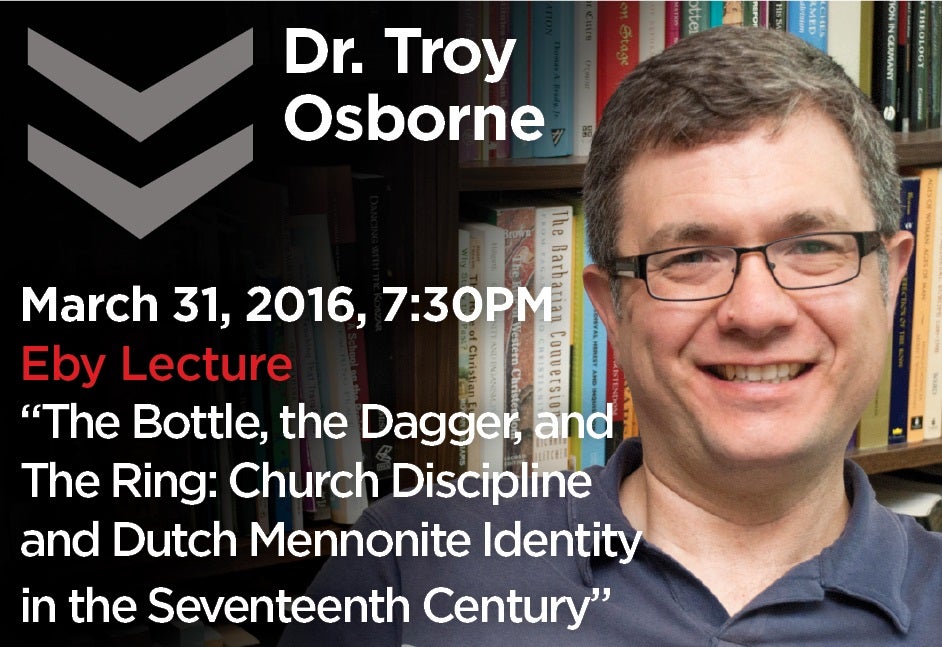 Dr. Troy  Osborne March 31, 2016, 7:30PM Eby Lecture “The Bottle, the Dagger, and The Ring: Church Discipline and Dutch Mennonite Identity in the Seventeenth Century”